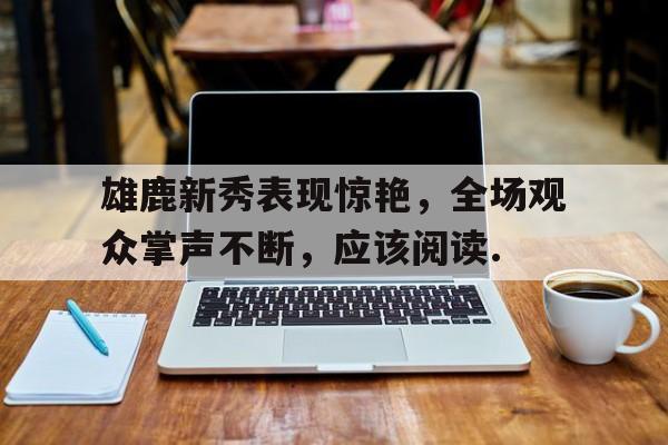 关于雄鹿新秀表现惊艳，全场观众掌声不断，应该阅读.的信息